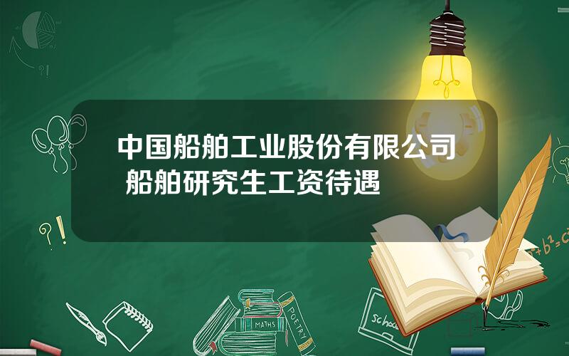 中国船舶工业股份有限公司 船舶研究生工资待遇